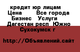 кредит юр лицам  › Цена ­ 0 - Все города Бизнес » Услуги   . Дагестан респ.,Южно-Сухокумск г.